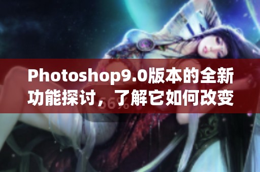 Photoshop9.0版本的全新功能探讨，了解它如何改变图像编辑领域
