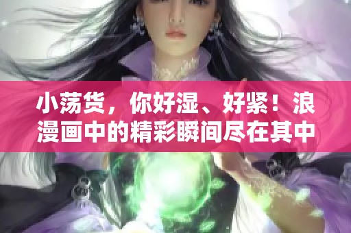 小荡货，你好湿、好紧！浪漫画中的精彩瞬间尽在其中