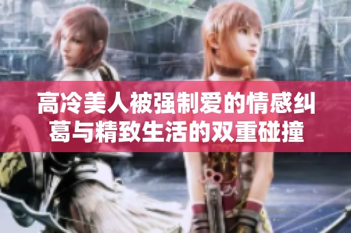 高冷美人被强制爱的情感纠葛与精致生活的双重碰撞