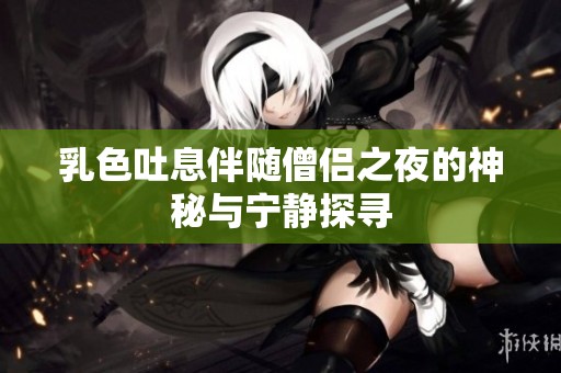 乳色吐息伴随僧侣之夜的神秘与宁静探寻