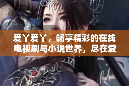 爱丫爱丫，畅享精彩的在线电视剧与小说世界，尽在爱丫爱丫在线影院！