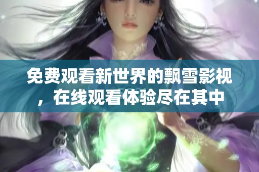 免费观看新世界的飘雪影视，在线观看体验尽在其中
