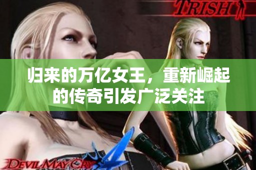归来的万亿女王，重新崛起的传奇引发广泛关注