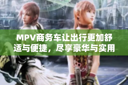 MPV商务车让出行更加舒适与便捷，尽享豪华与实用的完美结合