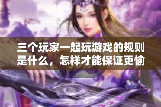 三个玩家一起玩游戏的规则是什么，怎样才能保证更愉快的体验呢
