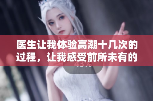医生让我体验高潮十几次的过程，让我感受前所未有的快感。
