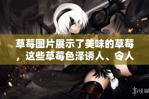 草莓图片展示了美味的草莓，这些草莓色泽诱人、令人垂涎欲滴。
