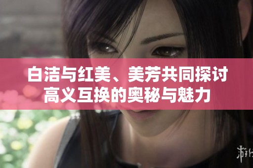 白洁与红美、美芳共同探讨高义互换的奥秘与魅力