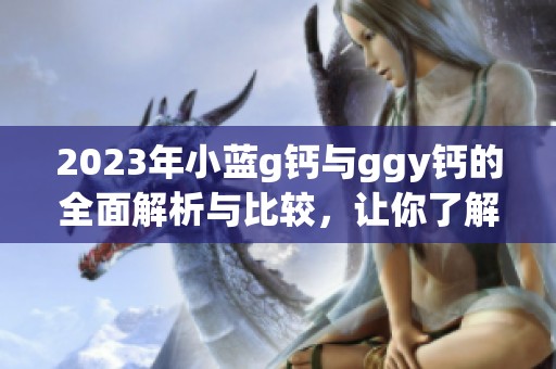 2023年小蓝g钙与ggy钙的全面解析与比较，让你了解更多！