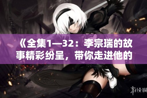 《全集1—32：李宗瑞的故事精彩纷呈，带你走进他的世界》