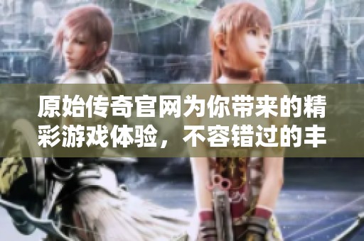 原始传奇官网为你带来的精彩游戏体验，不容错过的丰富内容尽在这里！