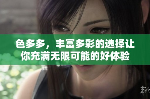 色多多，丰富多彩的选择让你充满无限可能的好体验