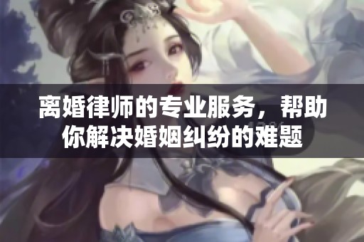 离婚律师的专业服务，帮助你解决婚姻纠纷的难题