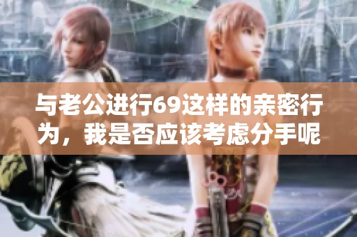 与老公进行69这样的亲密行为，我是否应该考虑分手呢