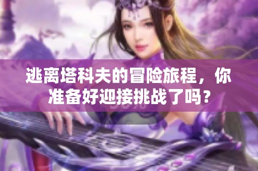 逃离塔科夫的冒险旅程，你准备好迎接挑战了吗？