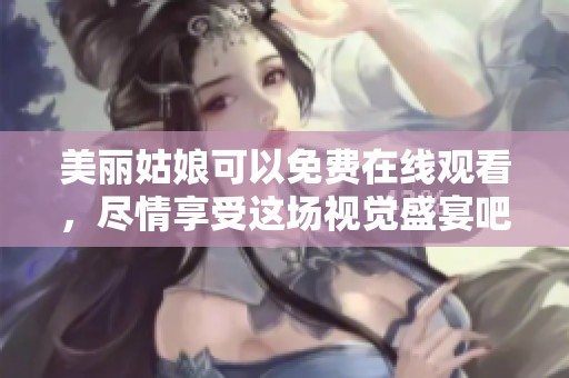 美丽姑娘可以免费在线观看，尽情享受这场视觉盛宴吧