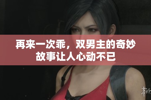 再来一次乖，双男主的奇妙故事让人心动不已