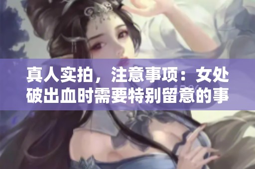 真人实拍，注意事项：女处破出血时需要特别留意的事项是什么