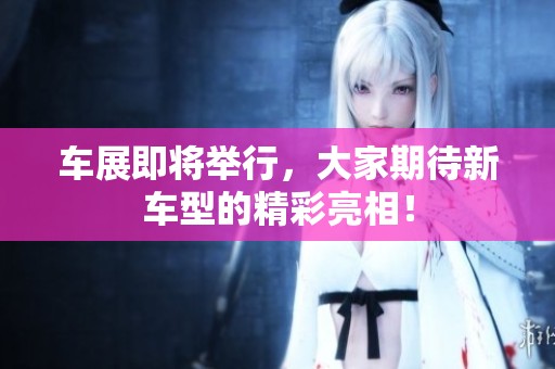 车展即将举行，大家期待新车型的精彩亮相！