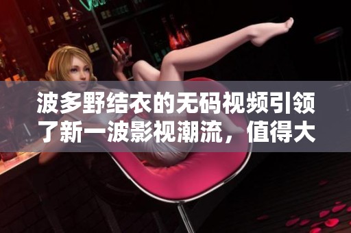 波多野结衣的**视频引领了新一波影视潮流，值得大家好好观看与探索