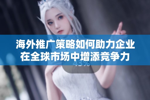 海外推广策略如何助力企业在全球市场中增添竞争力