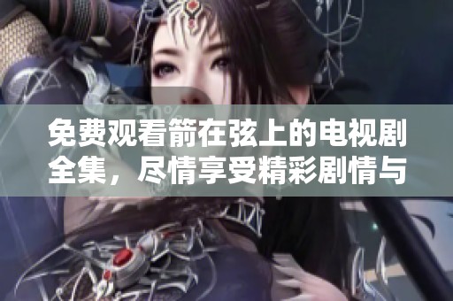免费观看箭在弦上的电视剧全集，尽情享受精彩剧情与角色发展