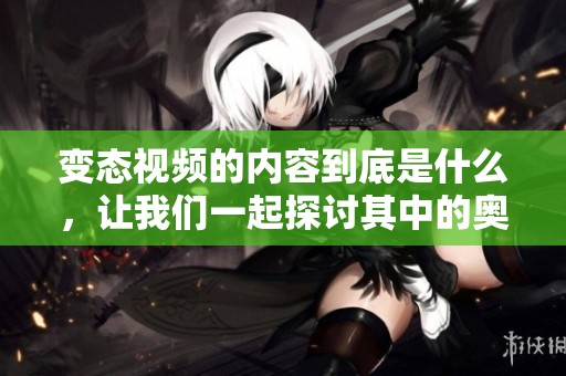 变态视频的内容到底是什么，让我们一起探讨其中的奥秘与影响。