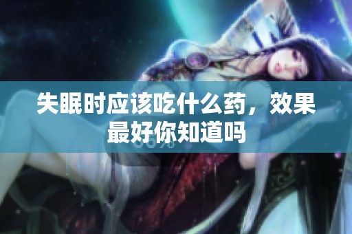 失眠时应该吃什么药，效果最好你知道吗