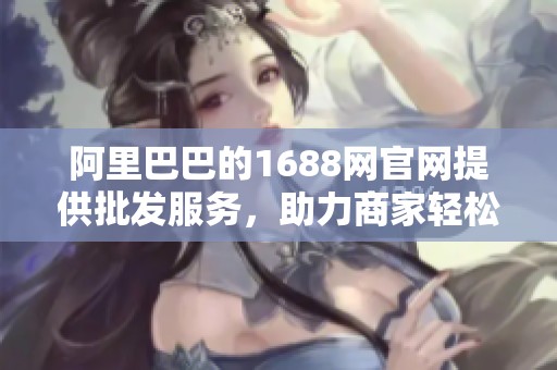 阿里巴巴的1688网官网提供批发服务，助力商家轻松进货与交易。