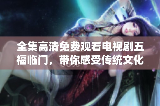 全集高清免费观看电视剧五福临门，带你感受传统文化的魅力与故事。