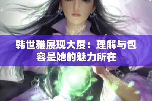 韩世雅展现大度：理解与包容是她的魅力所在