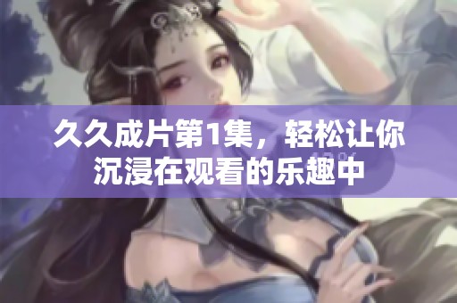 **成片第1集，轻松让你沉浸在观看的乐趣中