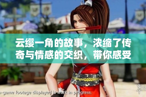 云缨一角的故事，浓缩了传奇与情感的交织，带你感受她的力量与魅力。