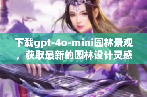 下载gpt-4o-mini园林景观，获取最新的园林设计灵感与创意工具