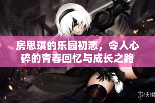 房思琪的乐园初恋，令人心碎的青春回忆与成长之路