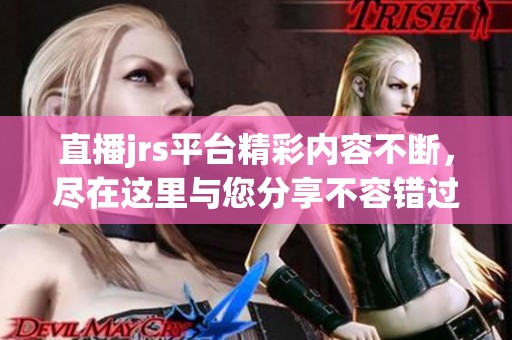 直播jrs平台精彩内容不断，尽在这里与您分享不容错过的精彩直播体验！