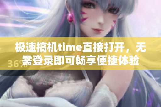 极速搞机time直接打开，无需登录即可畅享便捷体验