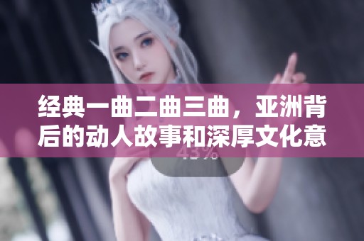 经典一曲二曲三曲，亚洲背后的动人故事和深厚文化意蕴