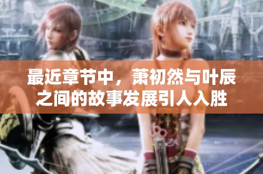 最近章节中，萧初然与叶辰之间的故事发展引人入胜