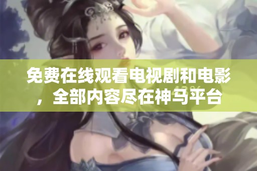 免费在线观看电视剧和电影，全部内容尽在神马平台