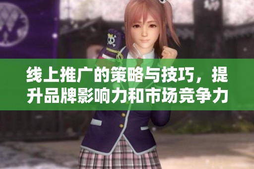 线上推广的策略与技巧，提升品牌影响力和市场竞争力的方法探索