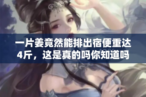 一片姜竟然能排出宿便重达4斤，这是真的吗你知道吗