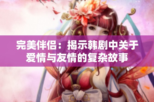 完美伴侣：揭示韩剧中关于爱情与友情的复杂故事