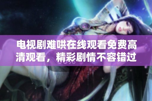 电视剧难哄在线观看免费高清观看，精彩剧情不容错过，赶快来体验吧！
