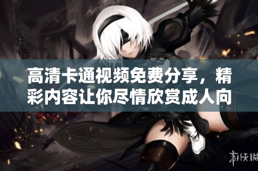 高清卡通视频免费分享，精彩内容让你尽情欣赏**向动画片。