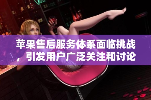 苹果售后服务体系面临挑战，引发用户广泛关注和讨论