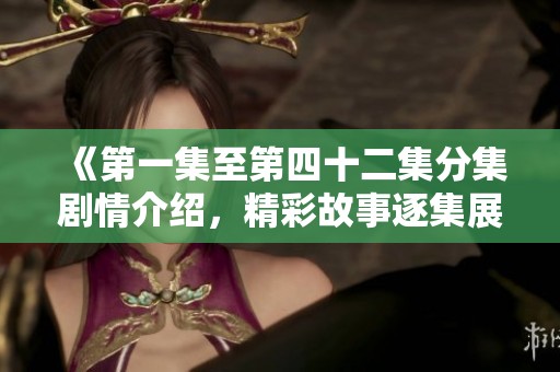 《第一集至第四十二集分集剧情介绍，精彩故事逐集展现引人入胜》