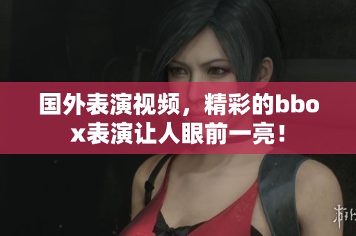 国外表演视频，精彩的bbox表演让人眼前一亮！