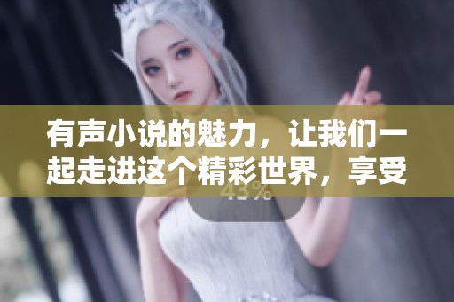 有声小说的魅力，让我们一起走进这个精彩世界，享受听觉的盛宴。