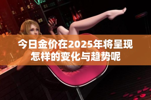 今日金价在2025年将呈现怎样的变化与趋势呢